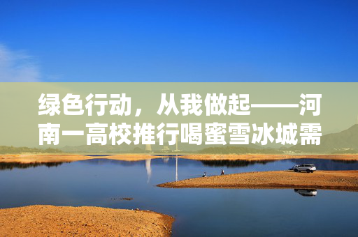 绿色行动，从我做起——河南一高校推行喝蜜雪冰城需自带水杯的环保新风尚