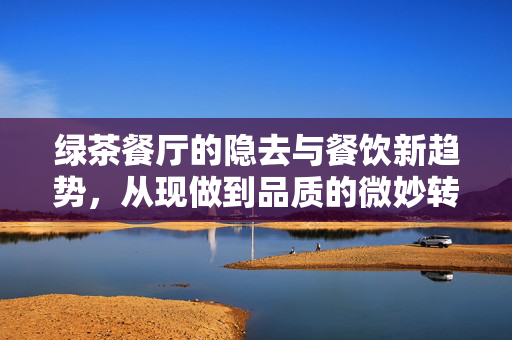 绿茶餐厅的隐去与餐饮新趋势，从现做到品质的微妙转变