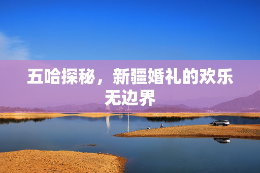 五哈探秘，新疆婚礼的欢乐无边界