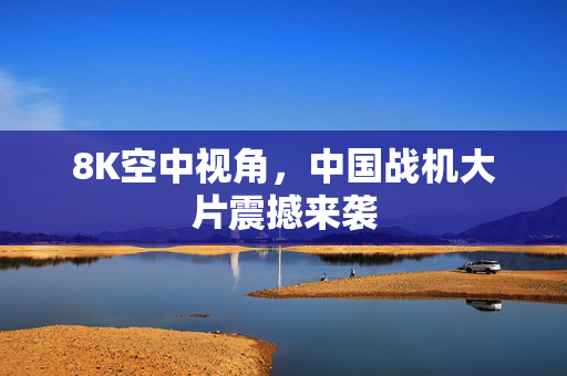 8K空中视角，中国战机大片震撼来袭