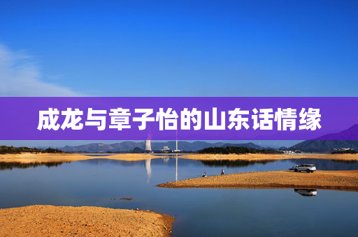 成龙与章子怡的山东话情缘