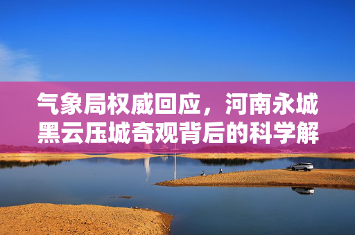 气象局权威回应，河南永城黑云压城奇观背后的科学解析与天气预警