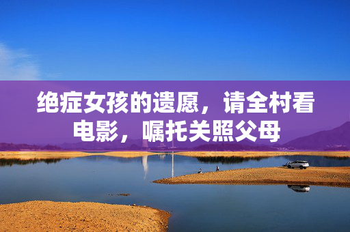 绝症女孩的遗愿，请全村看电影，嘱托关照父母
