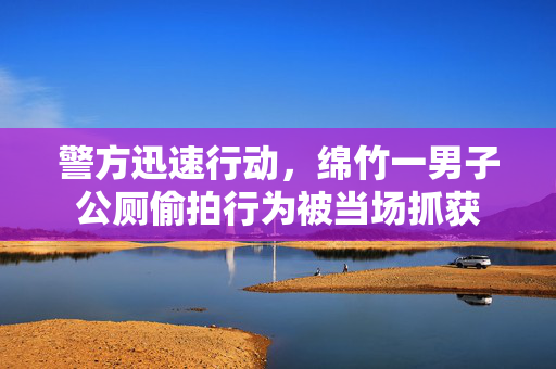 警方迅速行动，绵竹一男子公厕偷拍行为被当场抓获