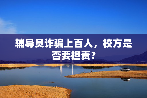 辅导员诈骗上百人，校方是否要担责？