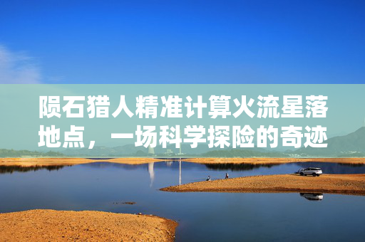 陨石猎人精准计算火流星落地点，一场科学探险的奇迹