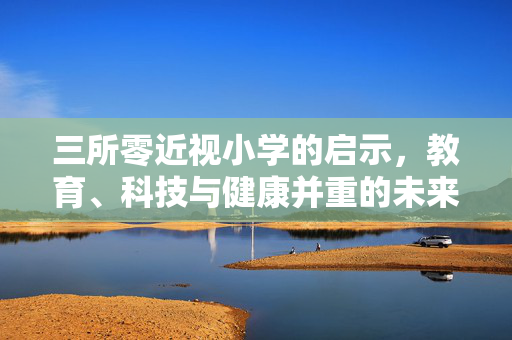 三所零近视小学的启示，教育、科技与健康并重的未来之路