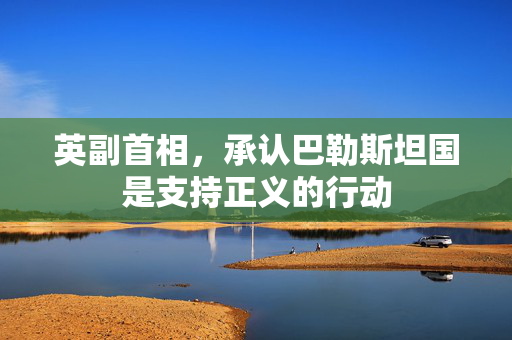 英副首相，承认巴勒斯坦国是支持正义的行动