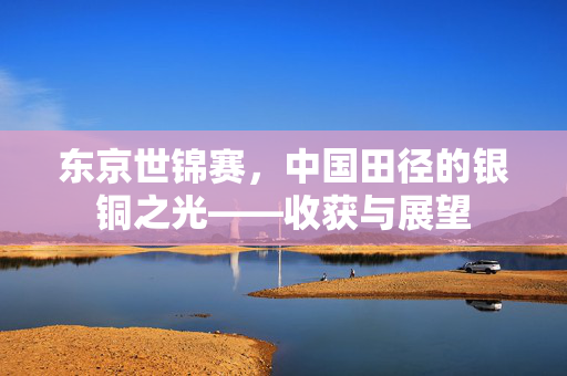东京世锦赛，中国田径的银铜之光——收获与展望