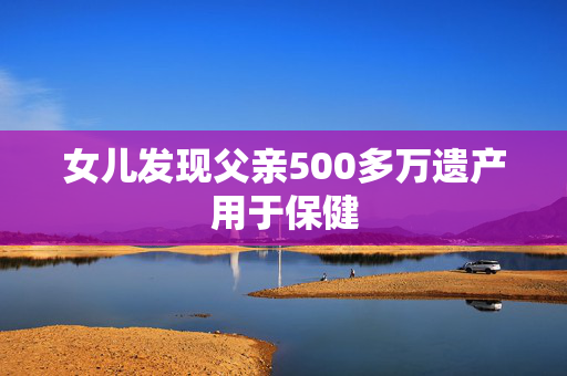 女儿发现父亲500多万遗产用于保健