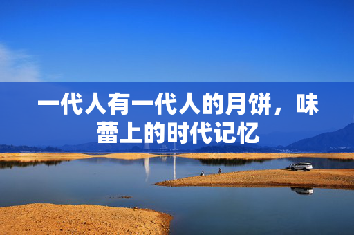 一代人有一代人的月饼，味蕾上的时代记忆
