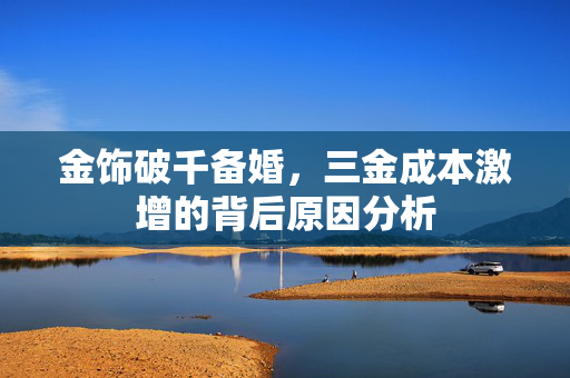 金饰破千备婚，三金成本激增的背后原因分析