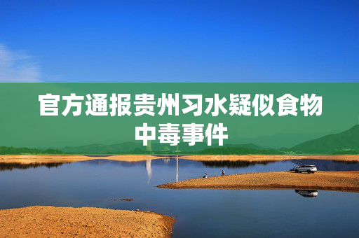 官方通报贵州习水疑似食物中毒事件