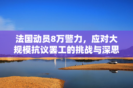 法国动员8万警力，应对大规模抗议罢工的挑战与深思