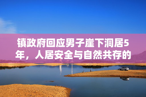镇政府回应男子崖下洞居5年，人居安全与自然共存的探索