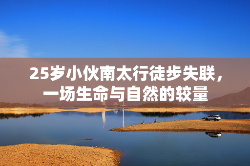 25岁小伙南太行徒步失联，一场生命与自然的较量