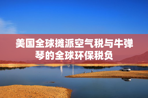 美国全球摊派空气税与牛弹琴的全球环保税负