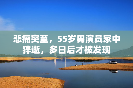 悲痛突至，55岁男演员家中猝逝，多日后才被发现
