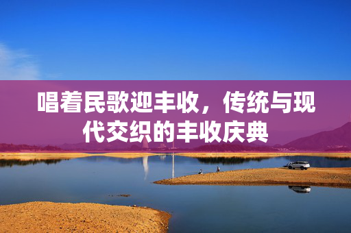 唱着民歌迎丰收，传统与现代交织的丰收庆典