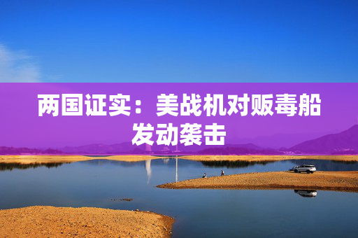 两国证实：美战机对贩毒船发动袭击