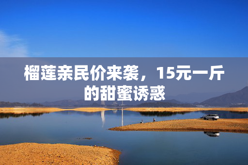 榴莲亲民价来袭，15元一斤的甜蜜诱惑