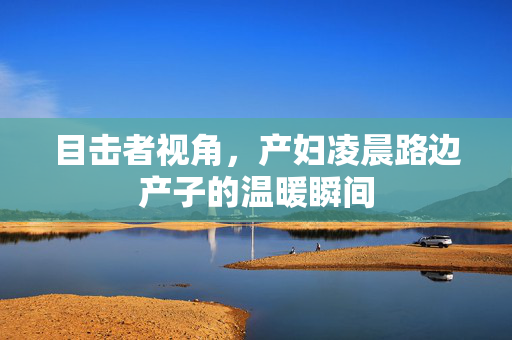 目击者视角，产妇凌晨路边产子的温暖瞬间