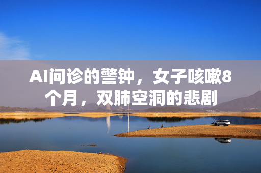 AI问诊的警钟，女子咳嗽8个月，双肺空洞的悲剧
