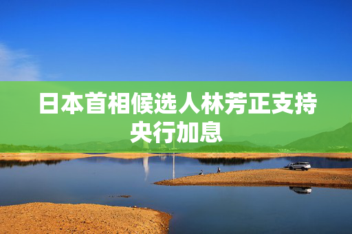 日本首相候选人林芳正支持央行加息