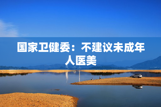 国家卫健委：不建议未成年人医美
