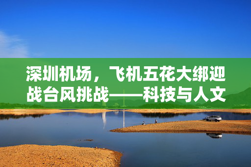 深圳机场，飞机五花大绑迎战台风挑战——科技与人文并蓄的防风智慧