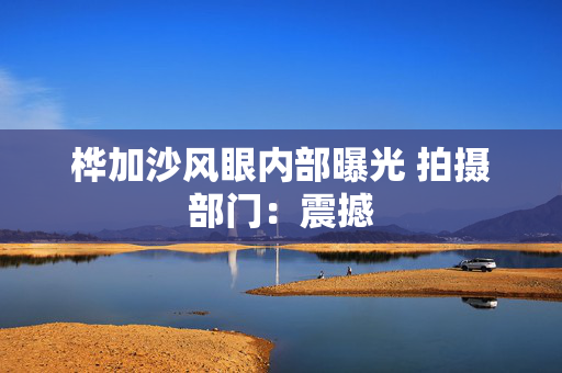 桦加沙风眼内部曝光 拍摄部门：震撼