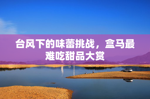 台风下的味蕾挑战，盒马最难吃甜品大赏