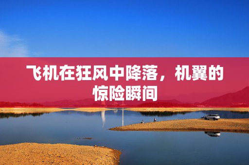 飞机在狂风中降落，机翼的惊险瞬间