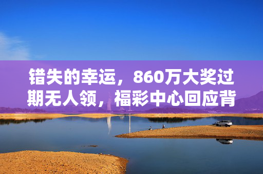 错失的幸运，860万大奖过期无人领，福彩中心回应背后的思考