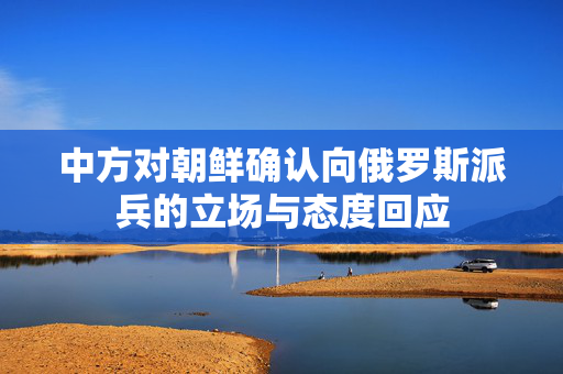 中方对朝鲜确认向俄罗斯派兵的立场与态度回应