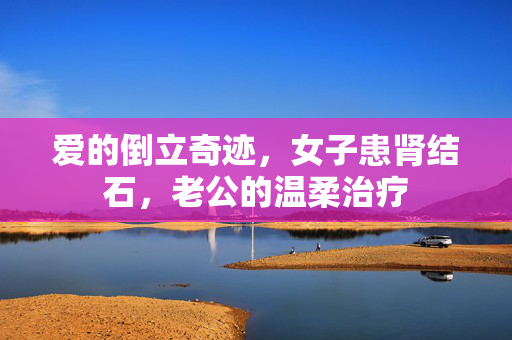 爱的倒立奇迹，女子患肾结石，老公的温柔治疗
