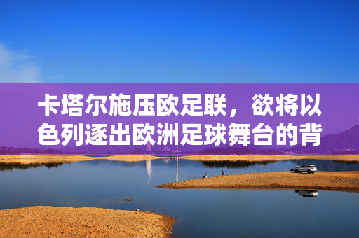 卡塔尔施压欧足联，欲将以色列逐出欧洲足球舞台的背后