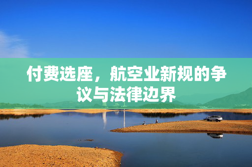 付费选座，航空业新规的争议与法律边界