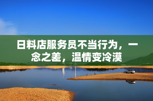 日料店服务员不当行为，一念之差，温情变冷漠