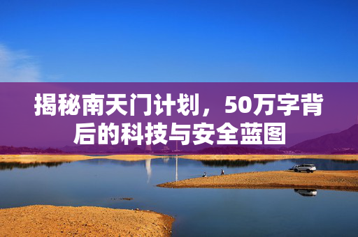 揭秘南天门计划，50万字背后的科技与安全蓝图