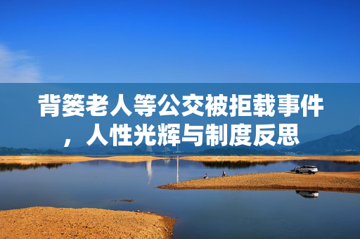 背篓老人等公交被拒载事件，人性光辉与制度反思
