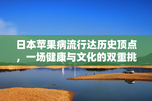 日本苹果病流行达历史顶点，一场健康与文化的双重挑战