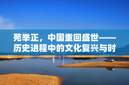 苑举正，中国重回盛世——历史进程中的文化复兴与时代新篇章