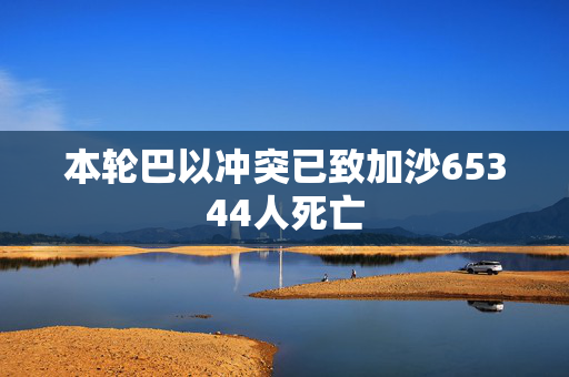 本轮巴以冲突已致加沙65344人死亡