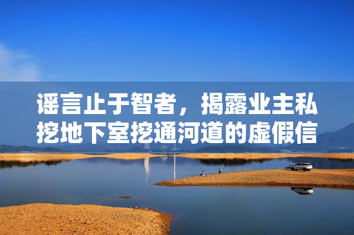 谣言止于智者，揭露业主私挖地下室挖通河道的虚假信息
