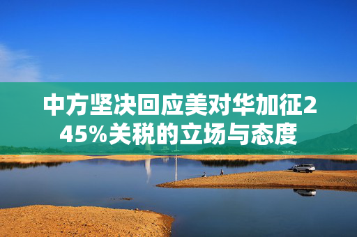 中方坚决回应美对华加征245%关税的立场与态度