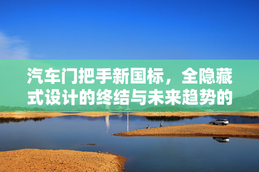 汽车门把手新国标，全隐藏式设计的终结与未来趋势的展望