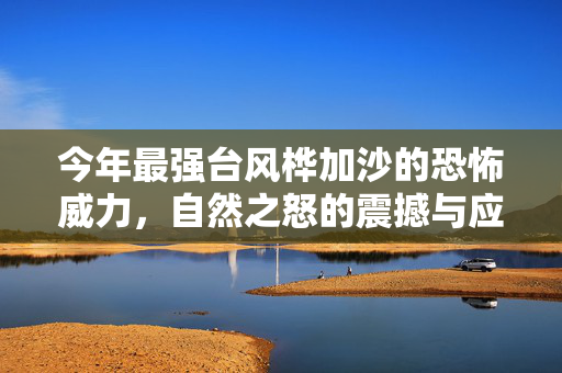 今年最强台风桦加沙的恐怖威力，自然之怒的震撼与应对