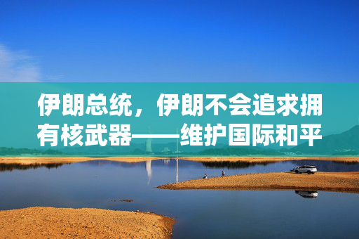 伊朗总统，伊朗不会追求拥有核武器——维护国际和平与稳定的坚定立场
