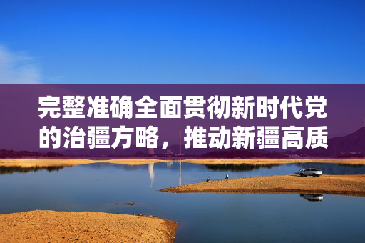 完整准确全面贯彻新时代党的治疆方略，推动新疆高质量发展的新篇章